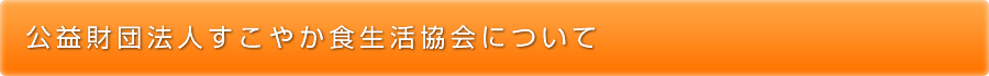 公益財団法人すこやか食生活協会について