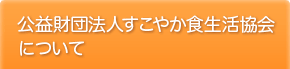 【別ウィンドウで移動します】公益財団法人すこやか食生活協会について