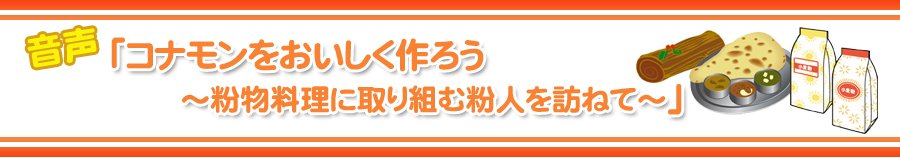 音声「コナモンをおいしく作ろう～粉物料理に取り組む粉人を訪ねて～」