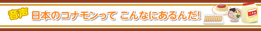 音声「日本のコナモンってこんなにあるんだ！」