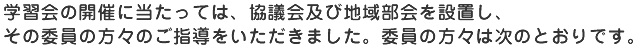学習会の開催に当たっては、協議会及び地域部会を設置し、その委員の方々のご指導をいただきました。委員の方々は次のとおりです。