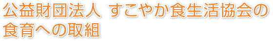 公益財団法人 すこやか食生活協会の食育への取組