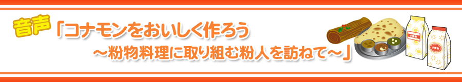 音声「コナモンをおいしく作ろう～粉物料理に取り組む粉人を訪ねて～」