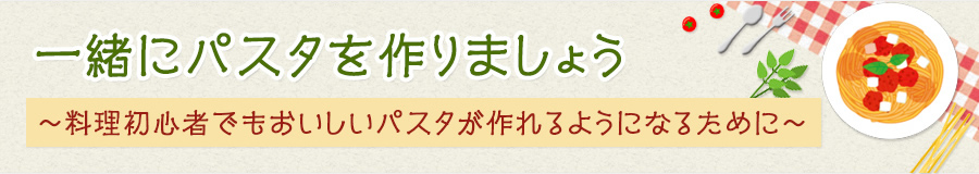 一緒にパスタを作りましょう～料理初心者でもおいしいパスタが作れるようになるために～